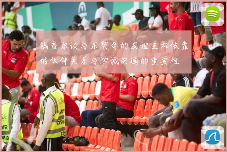 钱查尔谈与东契奇的友谊互相依靠的伙伴关系与坦诚沟通的重要性
