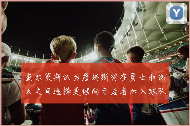查尔莫斯认为詹姆斯将在勇士和热火之间选择更倾向于后者加入球队