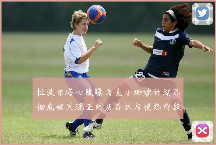 拉波尔塔心腹曝马竞小蜘蛛计划已彻底破灭现正经历否认与愤怒阶段