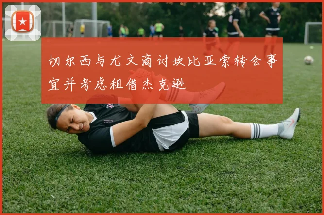 切尔西与尤文商讨坎比亚索转会事宜并考虑租借杰克逊