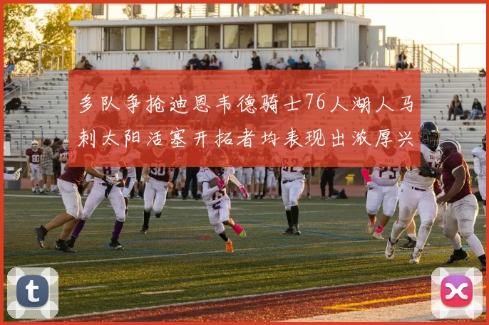 多队争抢迪恩韦德骑士76人湖人马刺太阳活塞开拓者均表现出浓厚兴趣