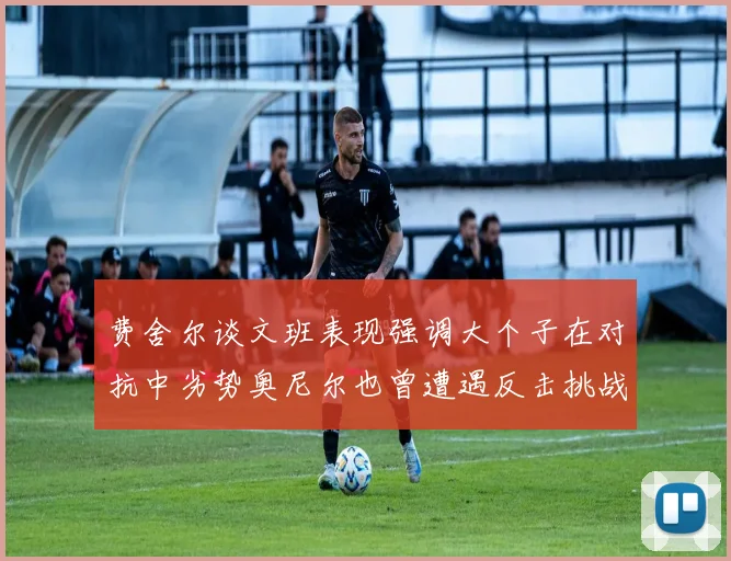 费舍尔谈文班表现强调大个子在对抗中劣势奥尼尔也曾遭遇反击挑战