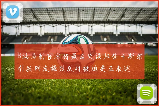 B站马刺官方将最后失误归咎卡斯尔引发网友强烈反对被迫更正表述