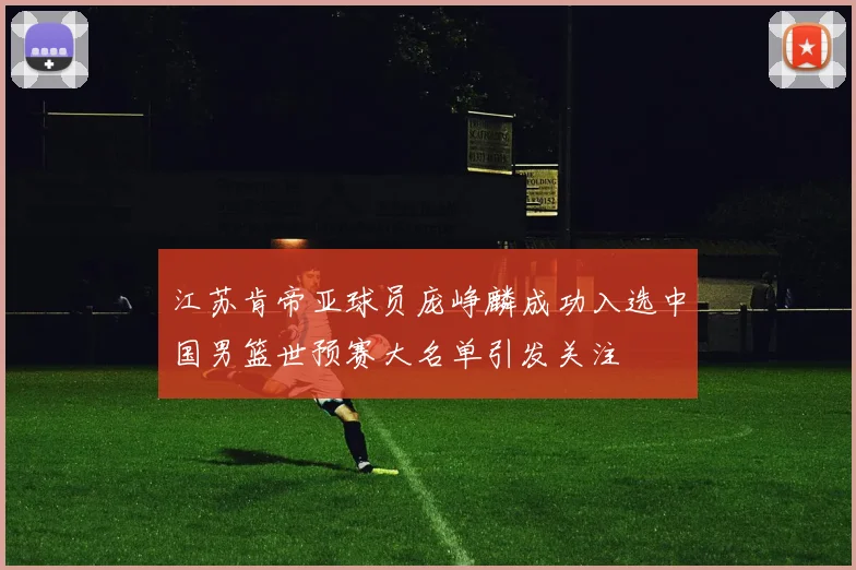 江苏肯帝亚球员庞峥麟成功入选中国男篮世预赛大名单引发关注