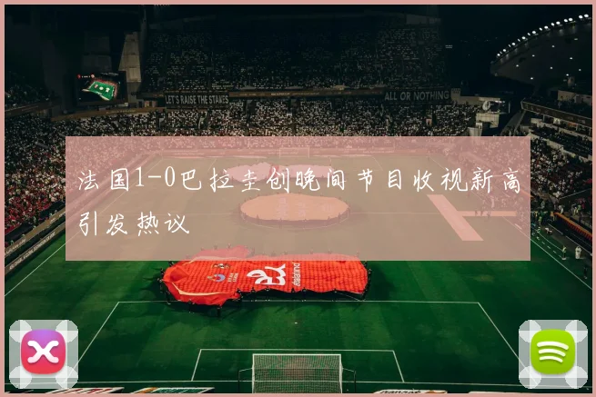 法国1-0巴拉圭创晚间节目收视新高引发热议