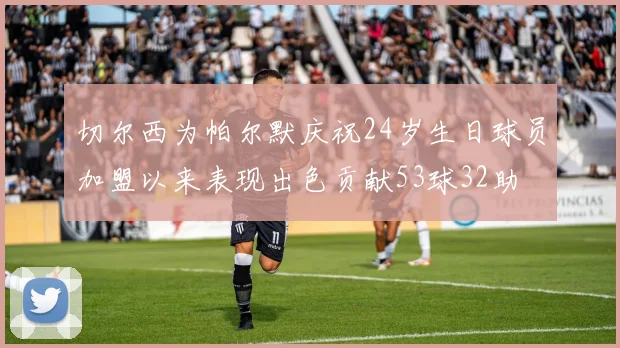 切尔西为帕尔默庆祝24岁生日球员加盟以来表现出色贡献53球32助