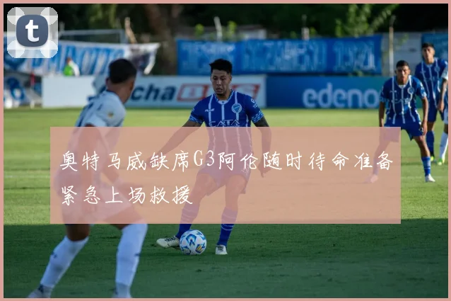 奥特马威缺席G3阿伦随时待命准备紧急上场救援