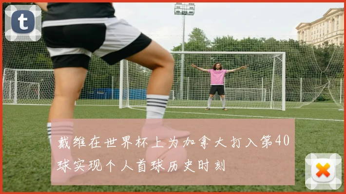 戴维在世界杯上为加拿大打入第40球实现个人首球历史时刻