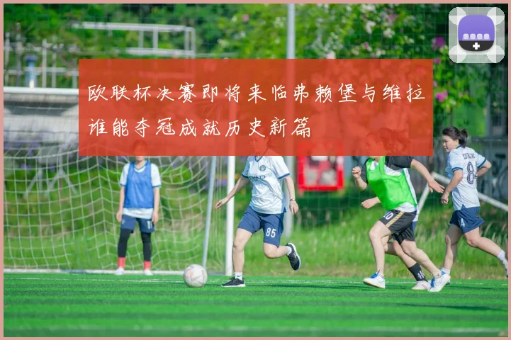 欧联杯决赛即将来临弗赖堡与维拉谁能夺冠成就历史新篇