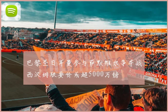巴黎圣日耳曼参与萨默维尔争夺战西汉姆联要价或超5000万镑