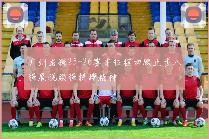 广州龙狮25-26赛季征程回顾止步八强展现顽强拼搏精神