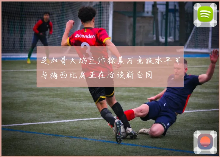 芝加哥火焰主帅称莱万竞技水平可与梅西比肩正在洽谈新合同