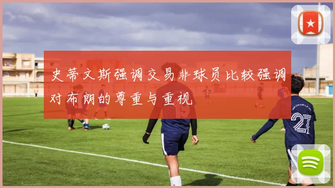 史蒂文斯强调交易非球员比较强调对布朗的尊重与重视