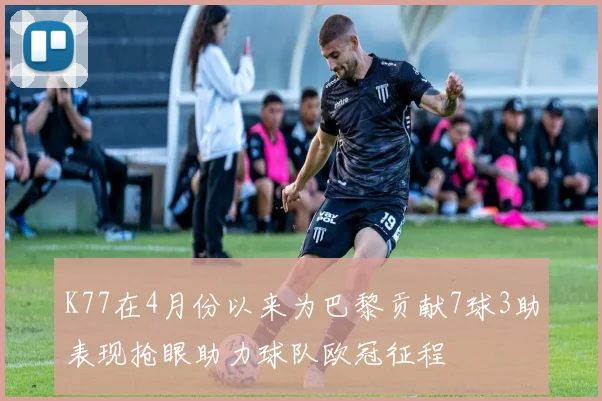 K77在4月份以来为巴黎贡献7球3助表现抢眼助力球队欧冠征程