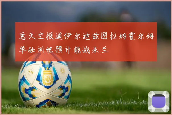意天空报道伊尔迪兹图拉姆霍尔姆单独训练预计能战米兰