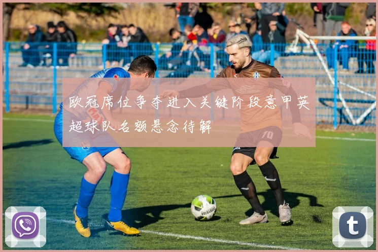 欧冠席位争夺进入关键阶段意甲英超球队名额悬念待解