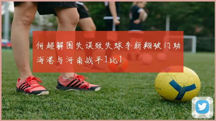 何超解围失误致失球李新翔破门助海港与河南战平1比1