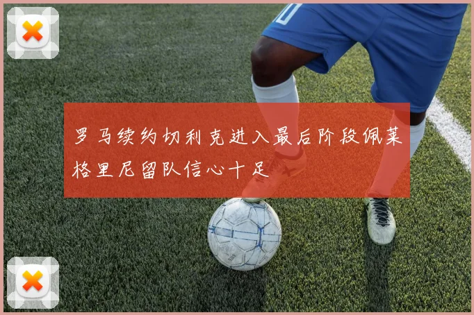 罗马续约切利克进入最后阶段佩莱格里尼留队信心十足