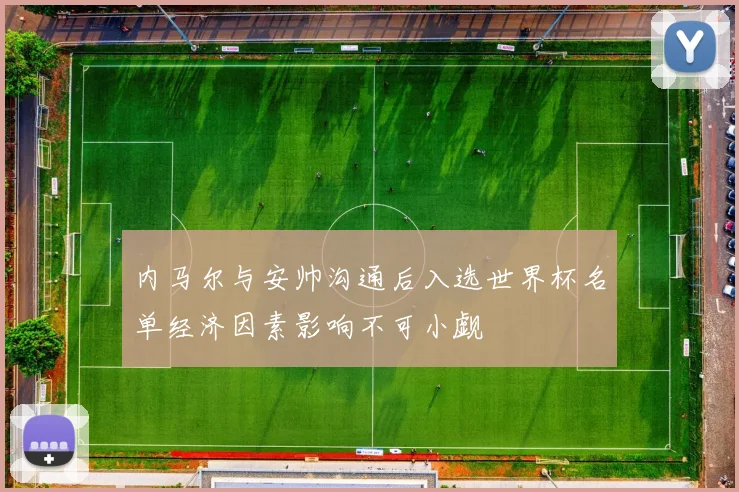 内马尔与安帅沟通后入选世界杯名单经济因素影响不可小觑