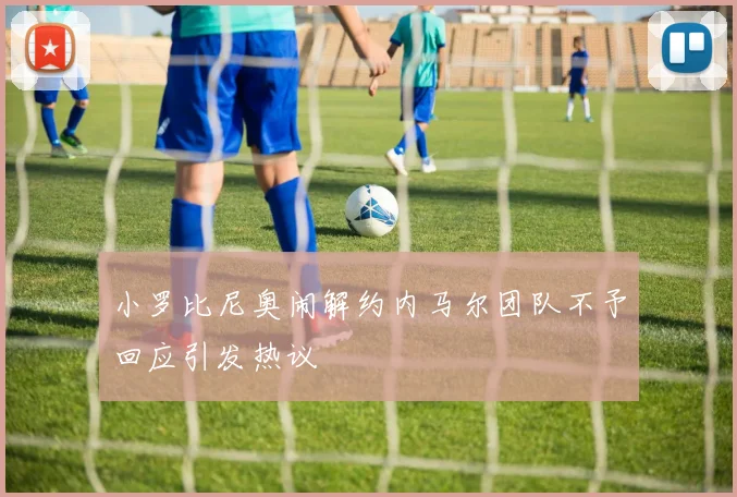 小罗比尼奥闹解约内马尔团队不予回应引发热议