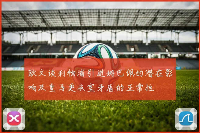 欧文谈利物浦引进姆巴佩的潜在影响及皇马更衣室矛盾的正常性