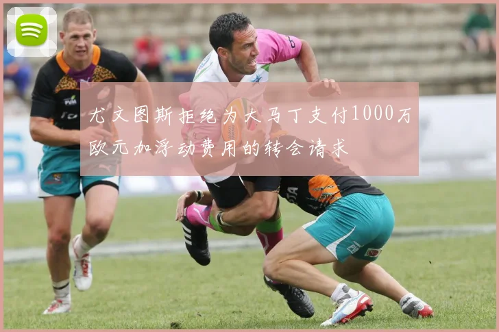 尤文图斯拒绝为大马丁支付1000万欧元加浮动费用的转会请求
