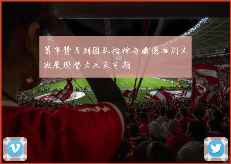 萧华赞马刺团队精神与道德准则文班展现潜力未来可期