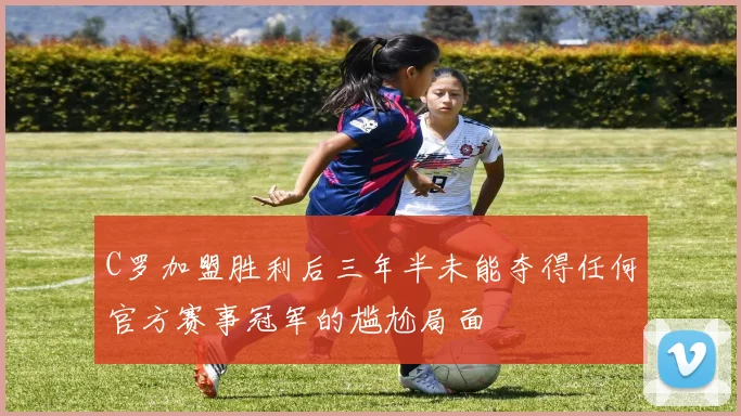 C罗加盟胜利后三年半未能夺得任何官方赛事冠军的尴尬局面