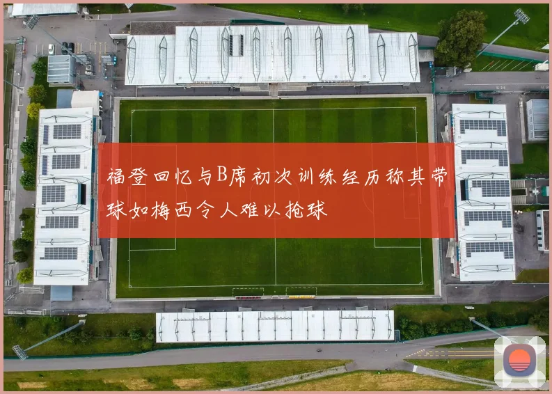 福登回忆与B席初次训练经历称其带球如梅西令人难以抢球