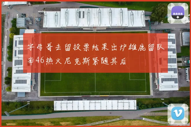 字母哥去留投票结果出炉雄鹿留队率46热火尼克斯紧随其后