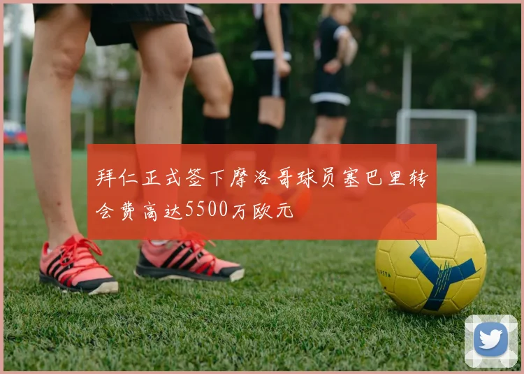 拜仁正式签下摩洛哥球员塞巴里转会费高达5500万欧元