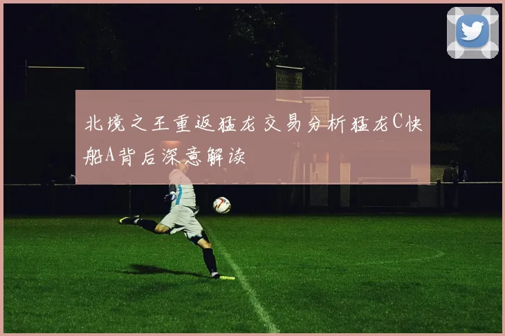 北境之王重返猛龙交易分析猛龙C快船A背后深意解读