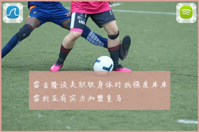 雷吉隆谈美职联身体对抗强度库库雷利亚有实力加盟皇马