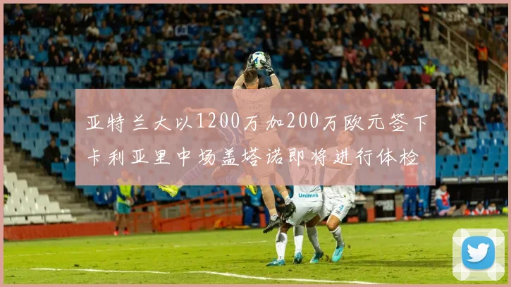 亚特兰大以1200万加200万欧元签下卡利亚里中场盖塔诺即将进行体检