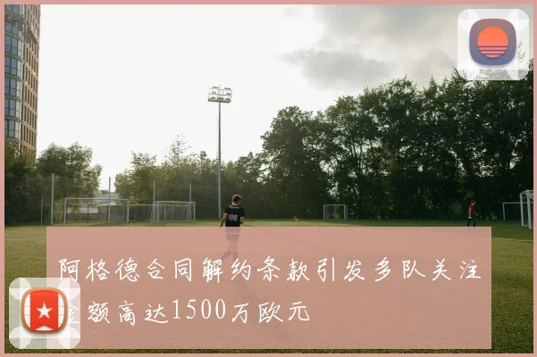 阿格德合同解约条款引发多队关注金额高达1500万欧元