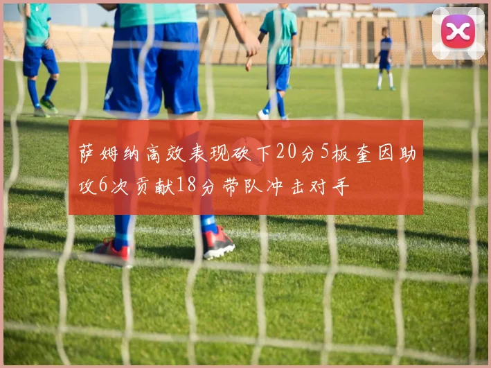 萨姆纳高效表现砍下20分5板奎因助攻6次贡献18分带队冲击对手