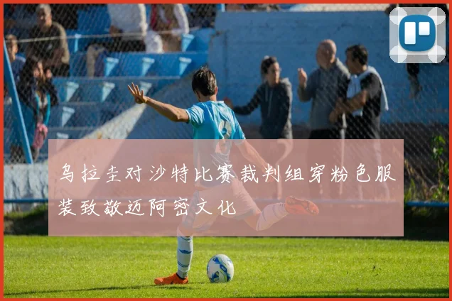 乌拉圭对沙特比赛裁判组穿粉色服装致敬迈阿密文化
