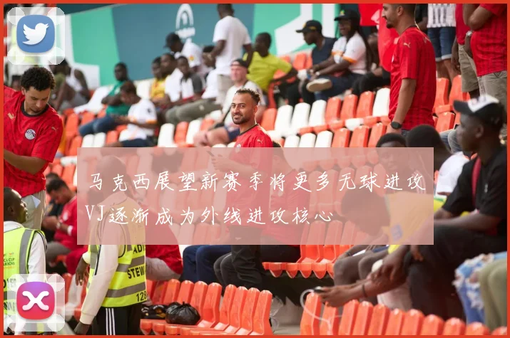 马克西展望新赛季将更多无球进攻VJ逐渐成为外线进攻核心