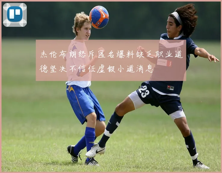 杰伦布朗怒斥匿名爆料缺乏职业道德坚决不信任虚假小道消息