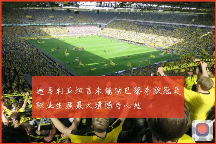 迪马利亚坦言未能助巴黎夺欧冠是职业生涯最大遗憾与心结