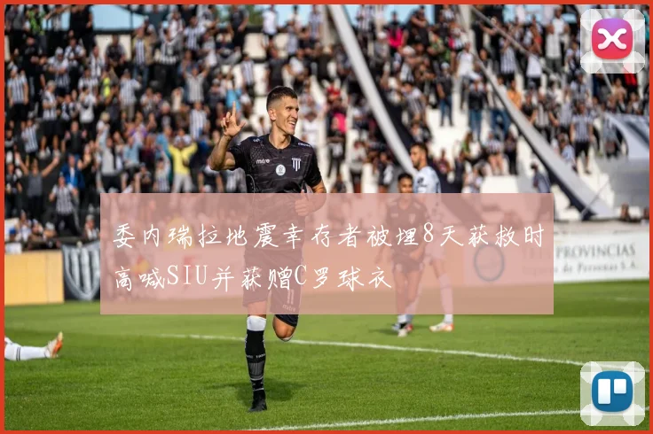 委内瑞拉地震幸存者被埋8天获救时高喊SIU并获赠C罗球衣