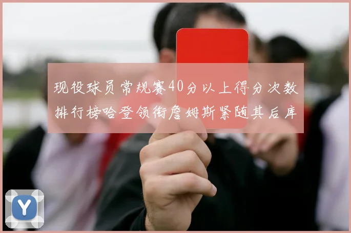现役球员常规赛40分以上得分次数排行榜哈登领衔詹姆斯紧随其后库里位列第三