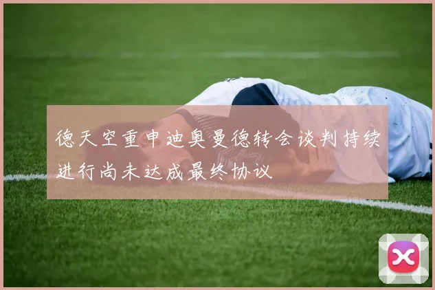 德天空重申迪奥曼德转会谈判持续进行尚未达成最终协议